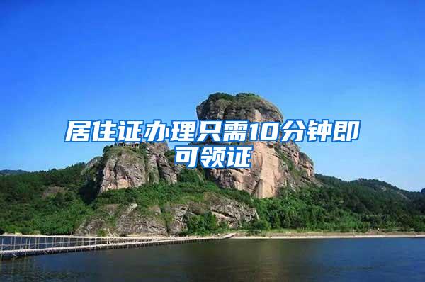 居住证办理只需10分钟即可领证