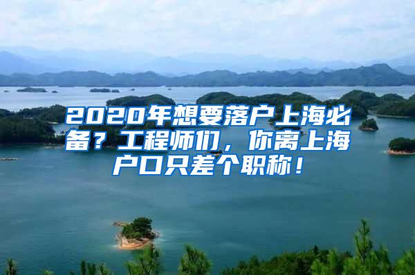 2020年想要落户上海必备？工程师们，你离上海户口只差个职称！