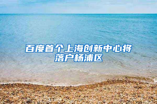 百度首个上海创新中心将落户杨浦区
