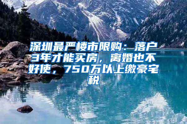 深圳最严楼市限购：落户3年才能买房，离婚也不好使，750万以上缴豪宅税