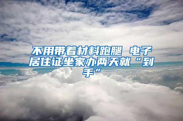 不用带着材料跑腿 电子居住证坐家办两天就“到手”