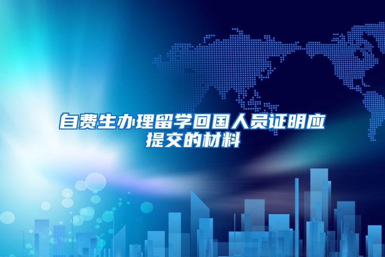 自费生办理留学回国人员证明应提交的材料