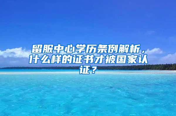 留服中心学历条例解析，什么样的证书才被国家认证？