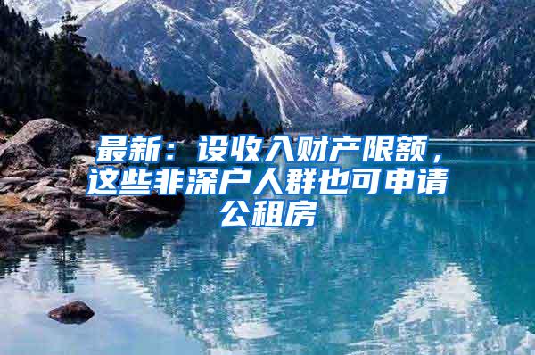 最新：设收入财产限额，这些非深户人群也可申请公租房