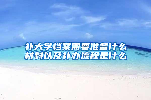 补大学档案需要准备什么材料以及补办流程是什么