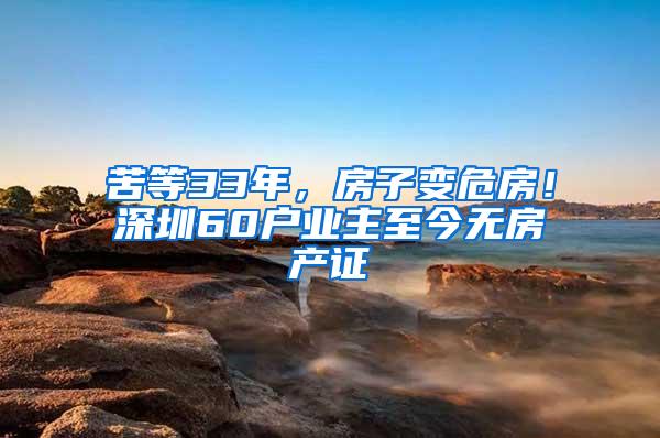 苦等33年，房子变危房！深圳60户业主至今无房产证