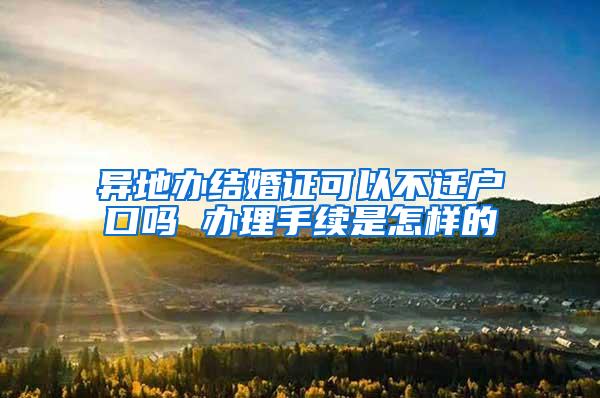 异地办结婚证可以不迁户口吗 办理手续是怎样的