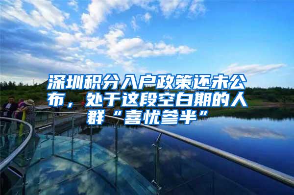 深圳积分入户政策还未公布，处于这段空白期的人群“喜忧参半”