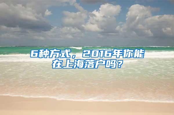 6种方式，2016年你能在上海落户吗？