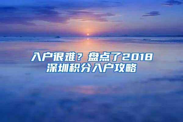 入户很难？盘点了2018深圳积分入户攻略