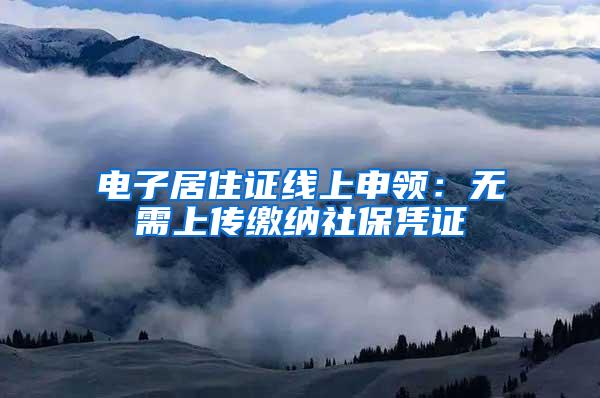 电子居住证线上申领：无需上传缴纳社保凭证