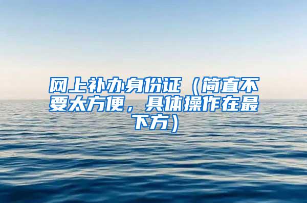 网上补办身份证（简直不要太方便，具体操作在最下方）