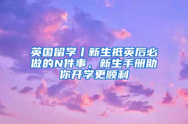 英国留学丨新生抵英后必做的N件事，新生手册助你开学更顺利
