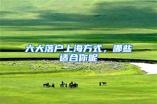 六大落户上海方式，哪些适合你呢