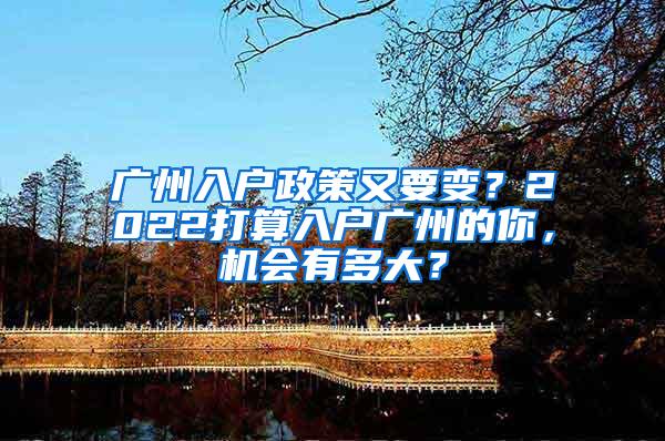 广州入户政策又要变？2022打算入户广州的你，机会有多大？