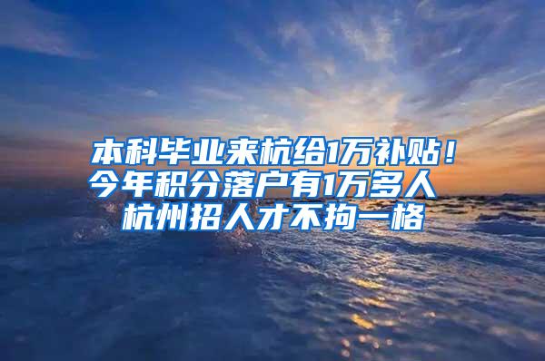 本科毕业来杭给1万补贴！今年积分落户有1万多人 杭州招人才不拘一格