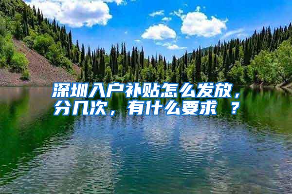 深圳入户补贴怎么发放，分几次，有什么要求 ？