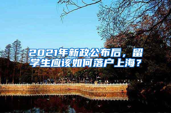2021年新政公布后，留学生应该如何落户上海？