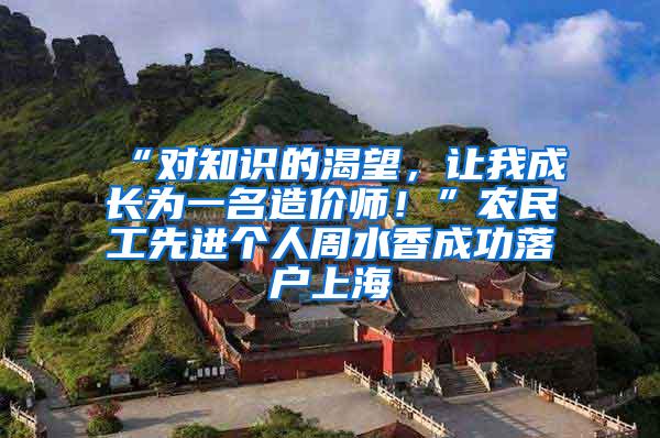 “对知识的渴望，让我成长为一名造价师！”农民工先进个人周水香成功落户上海