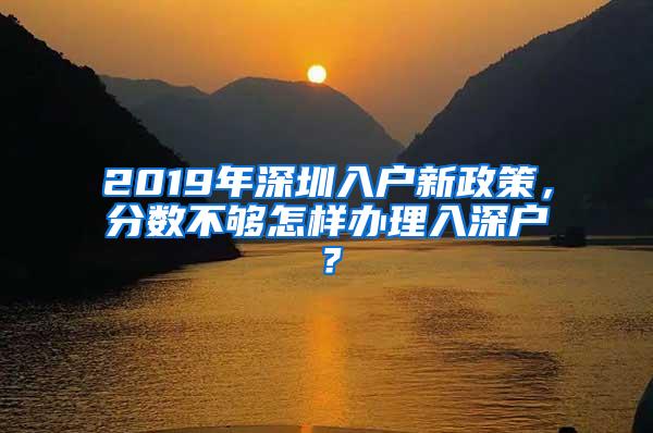 2019年深圳入户新政策，分数不够怎样办理入深户？