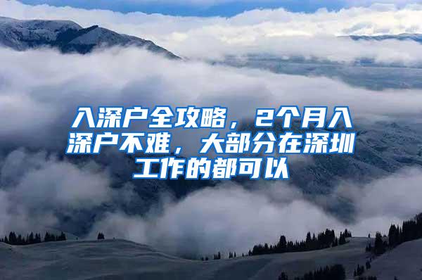 入深户全攻略，2个月入深户不难，大部分在深圳工作的都可以