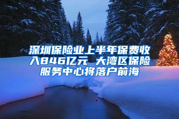 深圳保险业上半年保费收入846亿元 大湾区保险服务中心将落户前海