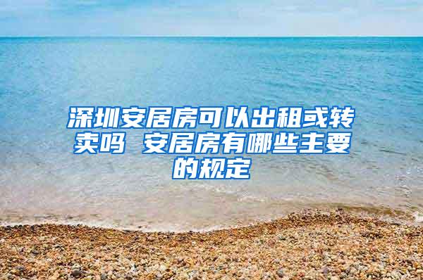 深圳安居房可以出租或转卖吗 安居房有哪些主要的规定