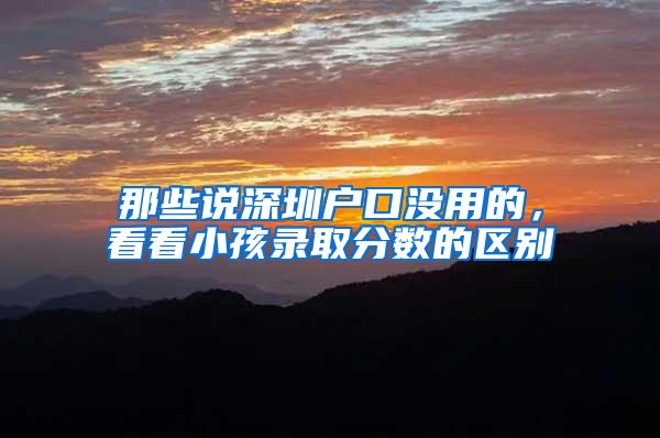 那些说深圳户口没用的，看看小孩录取分数的区别