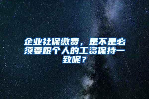 企业社保缴费，是不是必须要跟个人的工资保持一致呢？