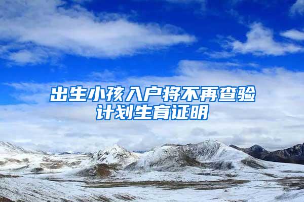 出生小孩入户将不再查验计划生育证明