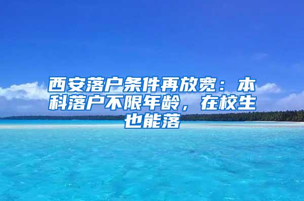 西安落户条件再放宽：本科落户不限年龄，在校生也能落