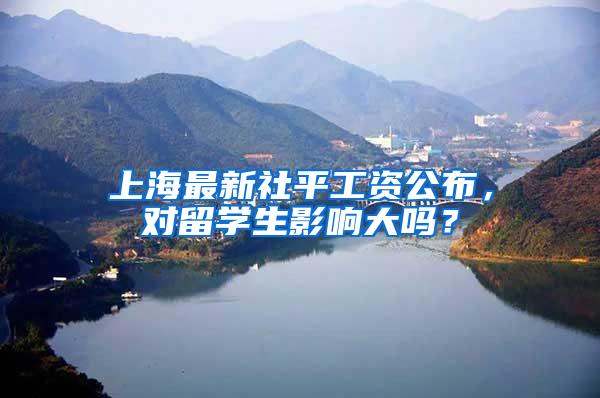 上海最新社平工资公布，对留学生影响大吗？