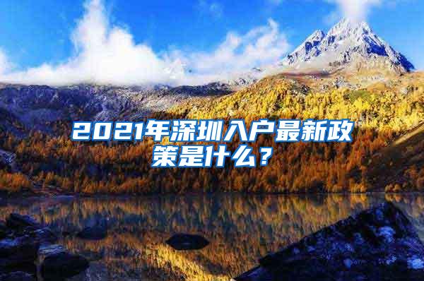 2021年深圳入户最新政策是什么？