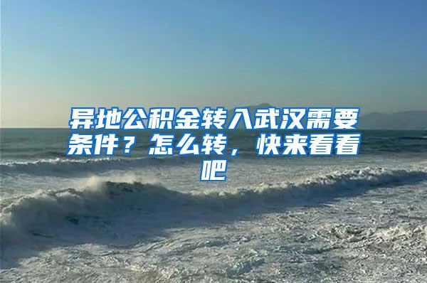 异地公积金转入武汉需要条件？怎么转，快来看看吧