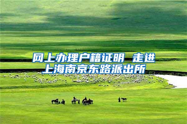 网上办理户籍证明 走进上海南京东路派出所
