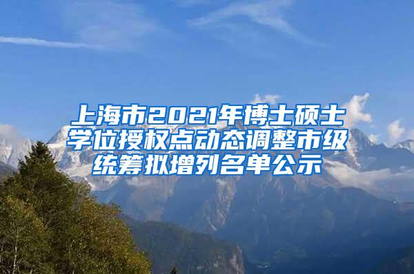 上海市2021年博士硕士学位授权点动态调整市级统筹拟增列名单公示