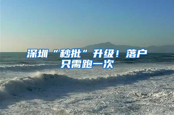 深圳“秒批”升级！落户只需跑一次
