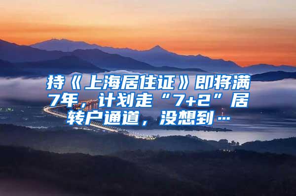 持《上海居住证》即将满7年，计划走“7+2”居转户通道，没想到…