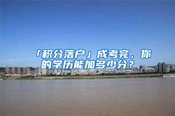 「积分落户」成考完，你的学历能加多少分？