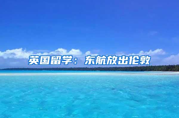英国留学：东航放出伦敦