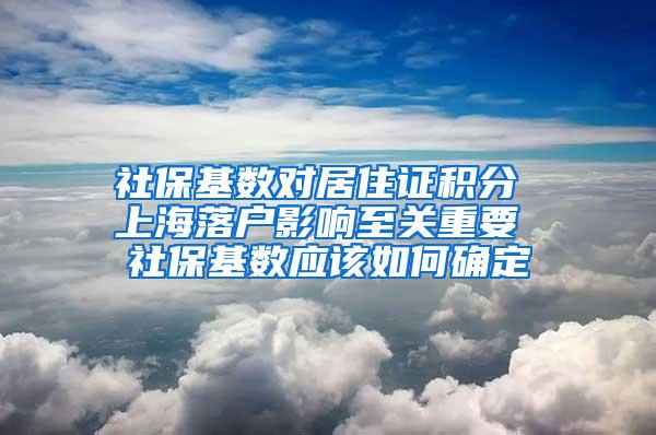社保基数对居住证积分 上海落户影响至关重要 社保基数应该如何确定