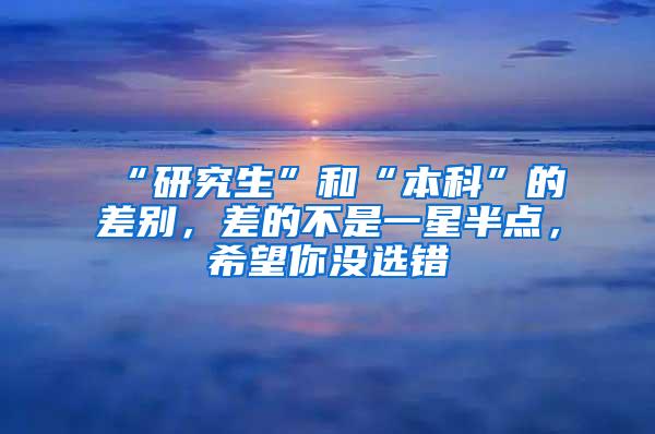 “研究生”和“本科”的差别，差的不是一星半点，希望你没选错