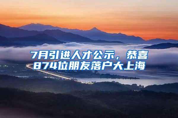7月引进人才公示，恭喜874位朋友落户大上海