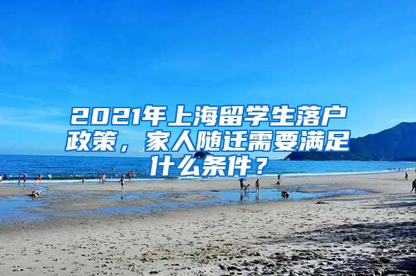 2021年上海留学生落户政策，家人随迁需要满足什么条件？