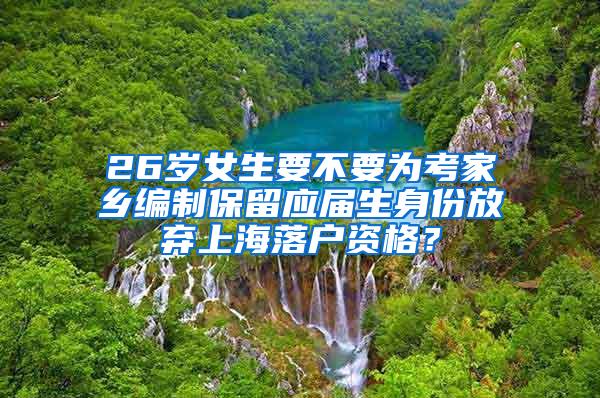 26岁女生要不要为考家乡编制保留应届生身份放弃上海落户资格？