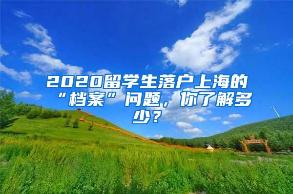 2020留学生落户上海的“档案”问题，你了解多少？