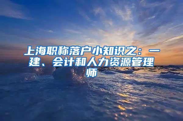 上海职称落户小知识之：一建、会计和人力资源管理师