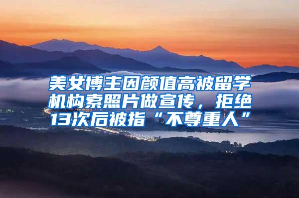 美女博主因颜值高被留学机构索照片做宣传，拒绝13次后被指“不尊重人”