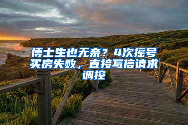 博士生也无奈？4次摇号买房失败，直接写信请求调控
