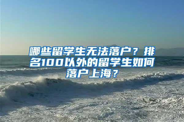 哪些留学生无法落户？排名100以外的留学生如何落户上海？